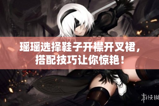 瑶瑶选择鞋子开襟开叉裙，搭配技巧让你惊艳！