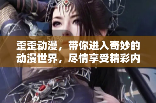 歪歪动漫，带你进入奇妙的动漫世界，尽情享受精彩内容！