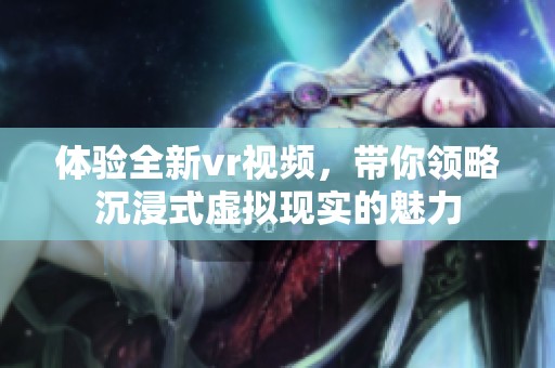 体验全新vr视频，带你领略沉浸式虚拟现实的魅力