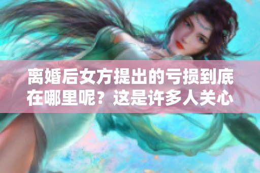 离婚后女方提出的亏损到底在哪里呢？这是许多人关心的问题。