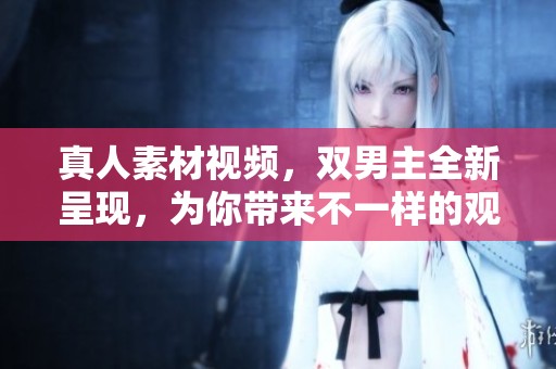 真人素材视频，双男主全新呈现，为你带来不一样的观看体验