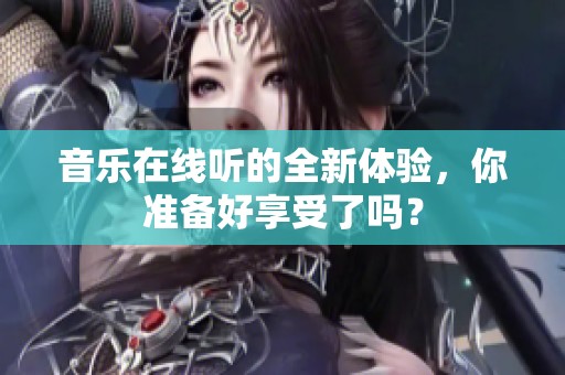 音乐在线听的全新体验，你准备好享受了吗？