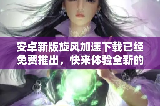 安卓新版旋风加速下载已经免费推出，快来体验全新的下载方式吧！