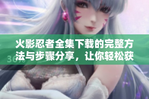 火影忍者全集下载的完整方法与步骤分享，让你轻松获取所有剧集