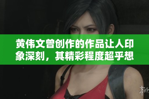 黄伟文曾创作的作品让人印象深刻，其精彩程度超乎想象。
