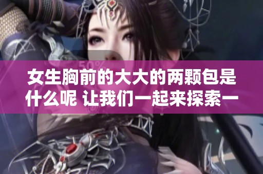 女生胸前的大大的两颗包是什么呢 让我们一起来探索一下其中的奥秘