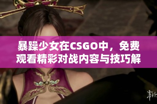 暴躁少女在CSGO中，免费观看精彩对战内容与技巧解析