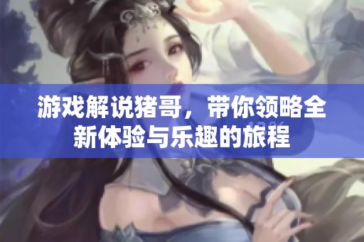 游戏解说猪哥，带你领略全新体验与乐趣的旅程