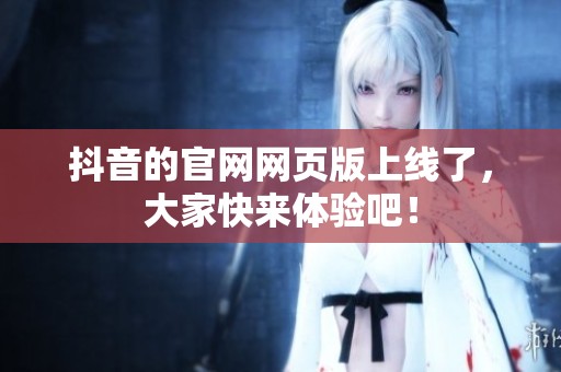 抖音的官网网页版上线了，大家快来体验吧！