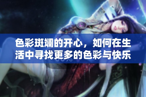 色彩斑斓的开心，如何在生活中寻找更多的色彩与快乐呢