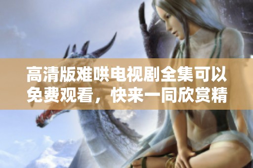 高清版难哄电视剧全集可以免费观看，快来一同欣赏精彩剧情吧