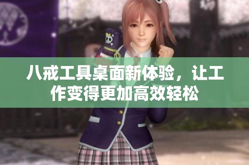 八戒工具桌面新体验，让工作变得更加高效轻松