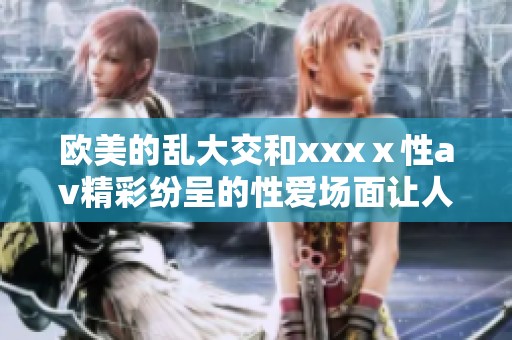 欧美的乱大交和xxxⅹ性**精彩纷呈的性爱场面让人目不暇接