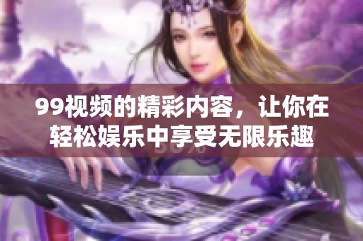 99视频的精彩内容，让你在轻松娱乐中享受无限乐趣
