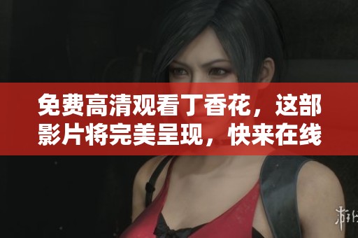 免费高清观看**花，这部影片将完美呈现，快来在线欣赏吧！
