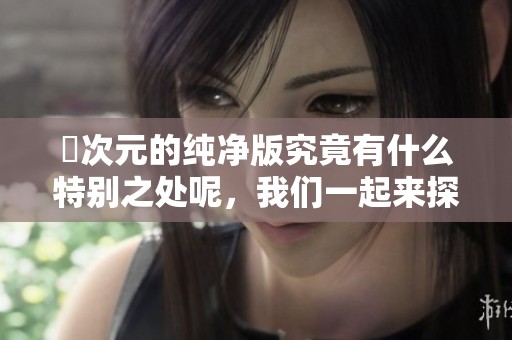 囧次元的纯净版究竟有什么特别之处呢，我们一起来探讨这个话题吧