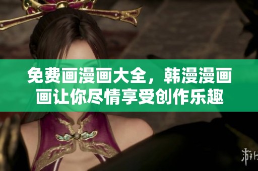 免费画漫画大全，韩漫漫画画让你尽情享受创作乐趣