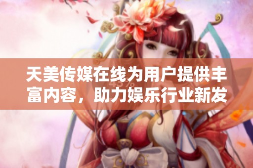 天美传媒在线为用户提供丰富内容，助力娱乐行业新发展。