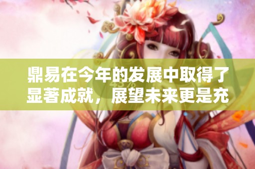 鼎易在今年的发展中取得了显著成就，展望未来更是充满希望与机遇