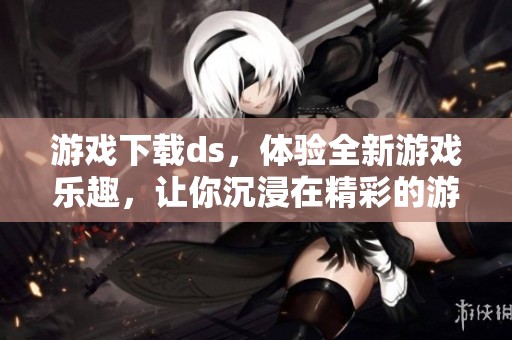 游戏下载ds，体验全新游戏乐趣，让你沉浸在精彩的游戏世界中