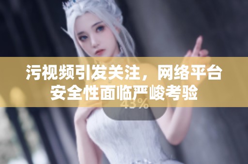 污视频引发关注，网络平台安全性面临严峻考验