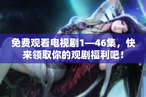 免费观看电视剧1—46集，快来领取你的观剧福利吧！