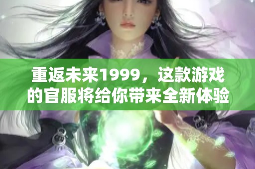 重返未来1999，这款游戏的官服将给你带来全新体验！