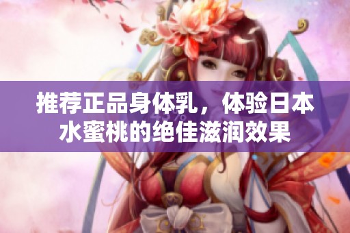 推荐正品身体乳，体验日本水蜜桃的绝佳滋润效果