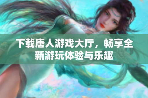 下载唐人游戏大厅，畅享全新游玩体验与乐趣
