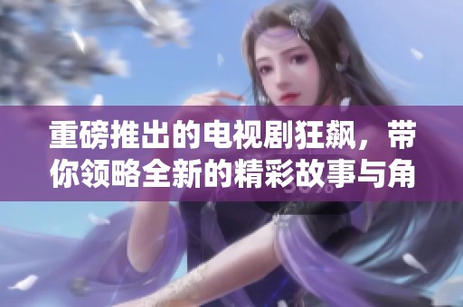 重磅推出的电视剧狂飙，带你领略全新的精彩故事与角色演绎