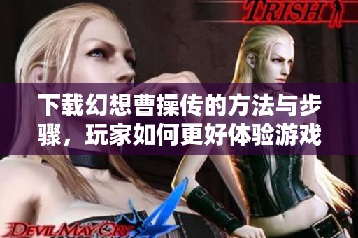 下载幻想曹操传的方法与步骤，玩家如何更好体验游戏的精彩内容