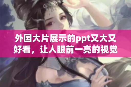 外国大片展示的ppt又大又好看，让人眼前一亮的视觉盛宴