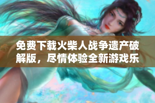 免费下载火柴人战争遗产破解版，尽情体验全新游戏乐趣与挑战