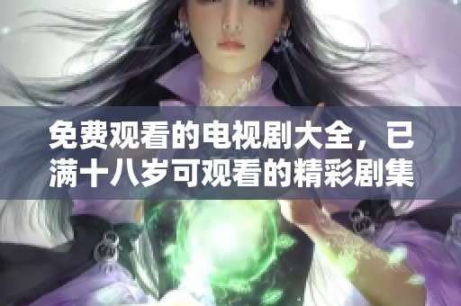 免费观看的电视剧大全，已满十八岁可观看的精彩剧集推荐