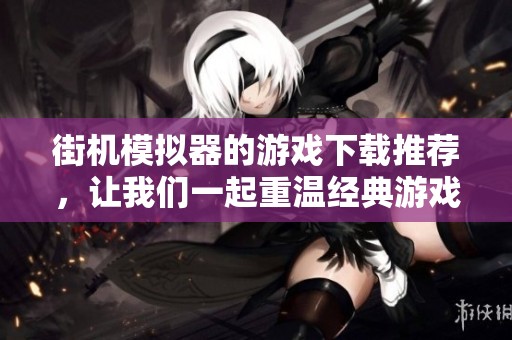 街机模拟器的游戏下载推荐，让我们一起重温经典游戏乐趣