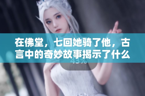 在佛堂，七回她骑了他，古言中的奇妙故事揭示了什么秘密