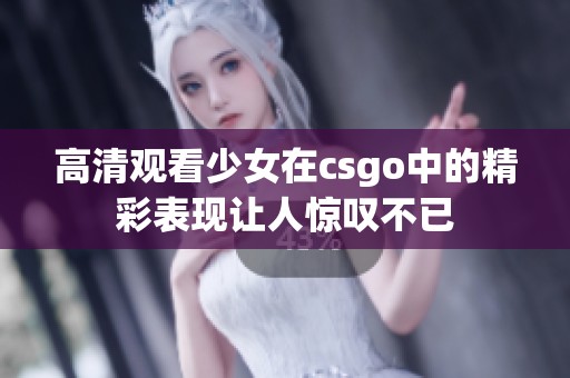 高清观看少女在csgo中的精彩表现让人惊叹不已