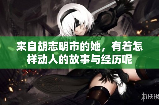 来自胡志明市的她，有着怎样动人的故事与经历呢