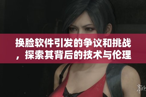 换脸软件引发的争议和挑战，探索其背后的技术与伦理问题