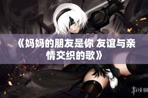 《妈妈的朋友是你 友谊与亲情交织的歌》