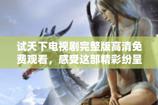 试天下电视剧完整版高清免费观看，感受这部精彩纷呈的古装剧魅力所在