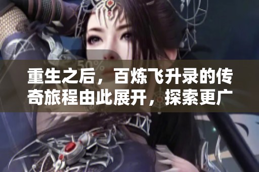 重生之后，百炼飞升录的传奇旅程由此展开，探索更广阔的修真世界