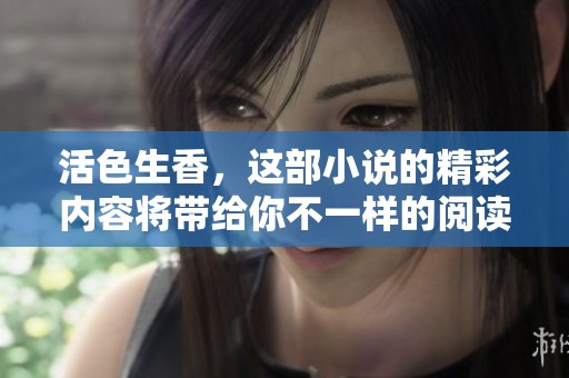 活色生香，这部小说的精彩内容将带给你不一样的阅读体验，走进其中令人陶醉的故事吧