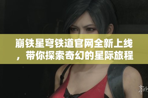 崩铁星穹铁道官网全新上线，带你探索奇幻的星际旅程