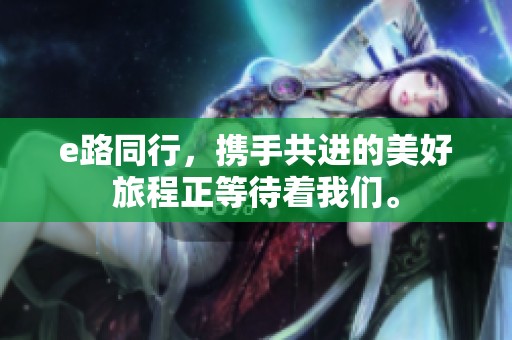 e路同行，携手共进的美好旅程正等待着我们。