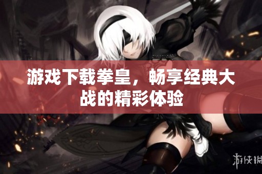 游戏下载拳皇，畅享经典大战的精彩体验