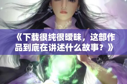 《下载很纯很暧昧，这部作品到底在讲述什么故事？》