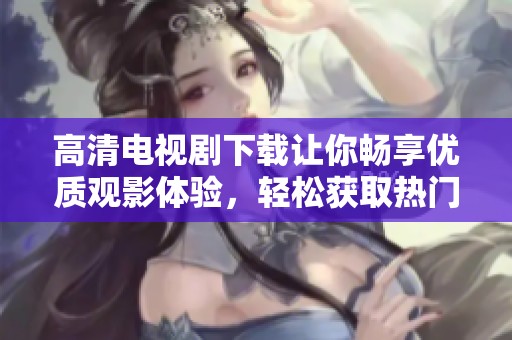 高清电视剧下载让你畅享优质观影体验，轻松获取热门剧集资源