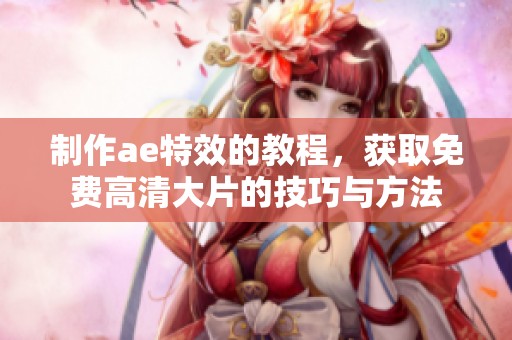 制作ae特效的教程，获取免费高清大片的技巧与方法
