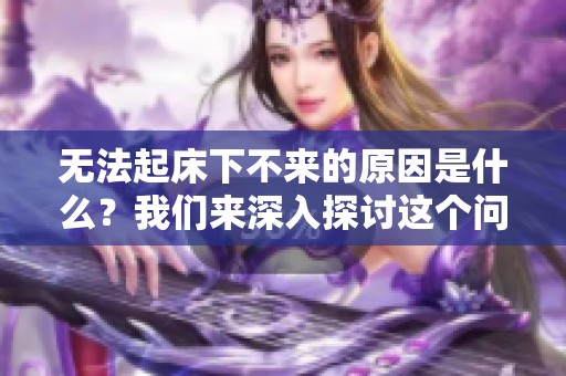 无法起床下不来的原因是什么？我们来深入探讨这个问题。